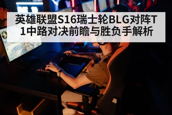 英雄联盟S16瑞士轮BLG对阵T1中路对决前瞻与胜负手解析 | kaiyun