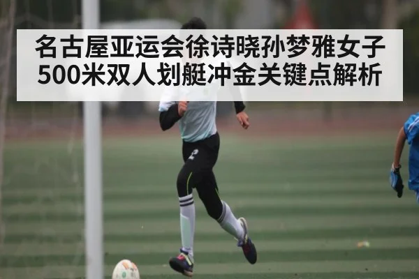 名古屋亚运会徐诗晓孙梦雅女子500米双人划艇冲金关键点解析 | kaiyun