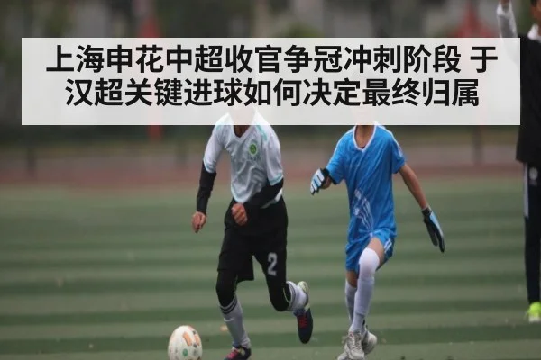 上海申花中超收官争冠冲刺阶段 于汉超关键进球如何决定最终归属