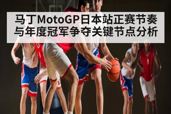 马丁MotoGP日本站正赛节奏与年度冠军争夺关键节点分析