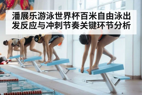 潘展乐游泳世界杯百米自由泳出发反应与冲刺节奏关键环节分析