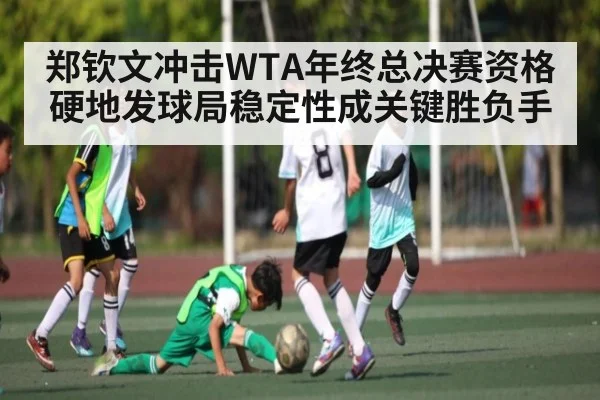 郑钦文冲击WTA年终总决赛资格硬地发球局稳定性成关键胜负手