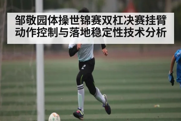 邹敬园体操世锦赛双杠决赛挂臂动作控制与落地稳定性技术分析（kaiyun）